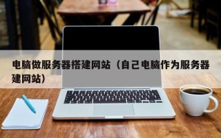 台山电脑做服务器搭建网站（自己电脑作为服务器建网站）