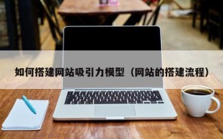 台山如何搭建网站吸引力模型（网站的搭建流程）