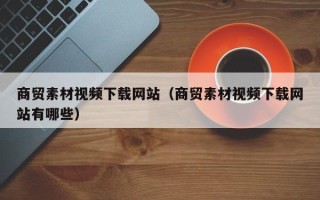 台山商贸素材视频下载网站（商贸素材视频下载网站有哪些）