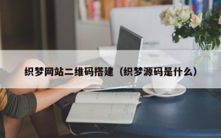 台山织梦网站二维码搭建（织梦源码是什么）