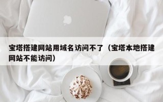 台山宝塔搭建网站用域名访问不了（宝塔本地搭建网站不能访问）