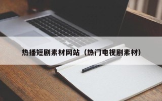 台山热播短剧素材网站（热门电视剧素材）