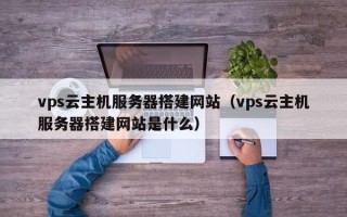 台山vps云主机服务器搭建网站（vps云主机服务器搭建网站是什么）