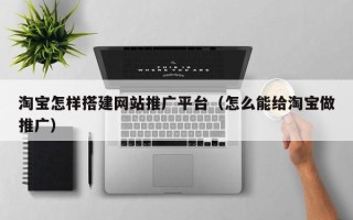 台山淘宝怎样搭建网站推广平台（怎么能给淘宝做推广）