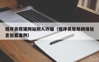 台山程序员搭建网站别人诈骗（程序员帮助网络信息犯罪案例）