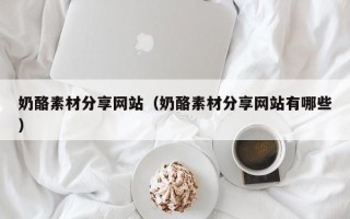台山奶酪素材分享网站（奶酪素材分享网站有哪些）