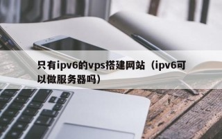 台山只有ipv6的vps搭建网站（ipv6可以做服务器吗）