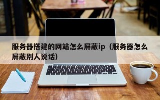 台山服务器搭建的网站怎么屏蔽ip（服务器怎么屏蔽别人说话）