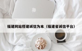 台山福建网站搭建诚信为本（福建省诚信平台）