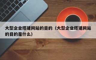 台山大型企业搭建网站的目的（大型企业搭建网站的目的是什么）