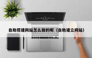 台山自助搭建网站怎么做的呢（自助建立网站）