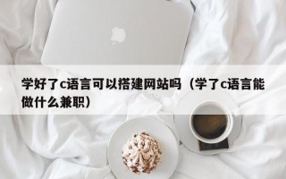 台山学好了c语言可以搭建网站吗（学了c语言能做什么兼职）